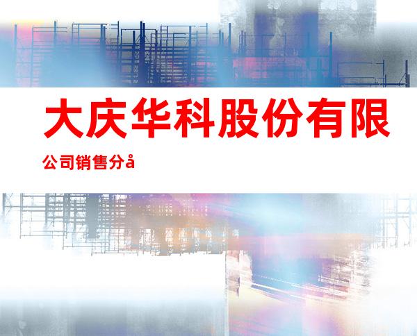 大庆华科股份有限公司销售分公司